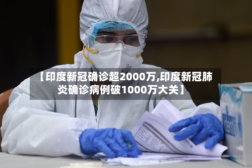 【印度新冠确诊超2000万,印度新冠肺炎确诊病例破1000万大关】