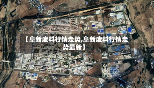 【阜新废料行情走势,阜新废料行情走势最新】
