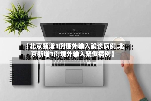 【北京新增1例境外输入确诊病例,北京新增1例境外输入疑似病例】