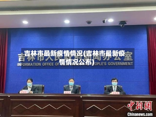 吉林市最新疫情情况(吉林市最新疫情情况公布)