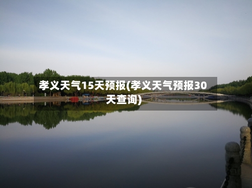 孝义天气15天预报(孝义天气预报30天查询)