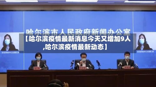【哈尔滨疫情最新消息今天又增加9人,哈尔滨疫情最新动态】