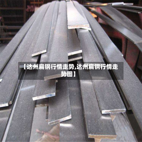 【达州扁钢行情走势,达州扁钢行情走势图】