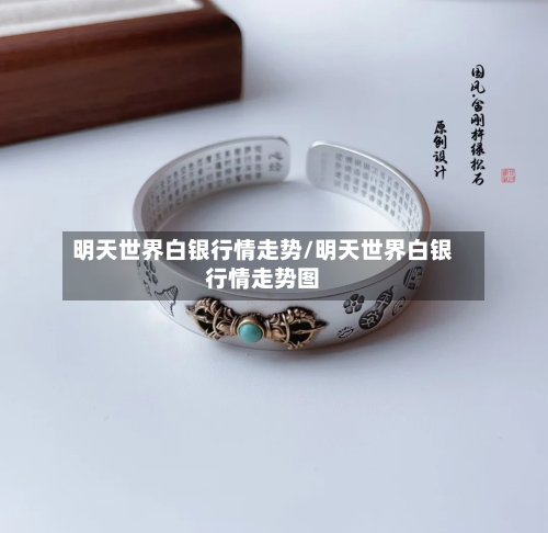 明天世界白银行情走势/明天世界白银行情走势图