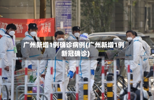 广州新增1例确诊病例(广州新增1例新冠确诊)