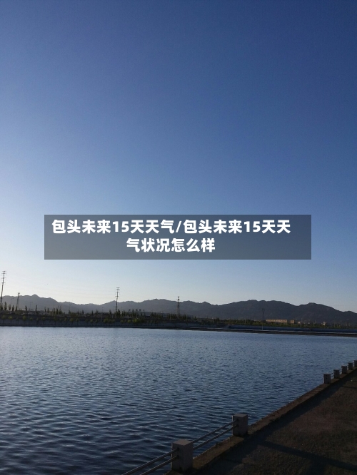 包头未来15天天气/包头未来15天天气状况怎么样