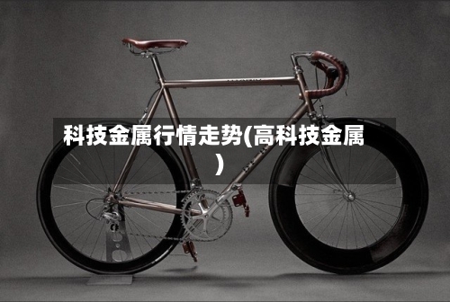科技金属行情走势(高科技金属)