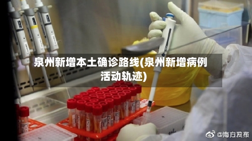 泉州新增本土确诊路线(泉州新增病例活动轨迹)