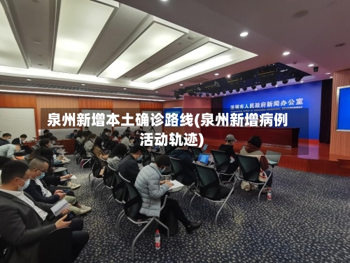 泉州新增本土确诊路线(泉州新增病例活动轨迹)