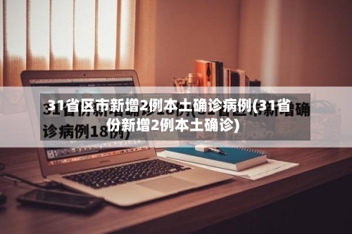 31省区市新增2例本土确诊病例(31省份新增2例本土确诊)