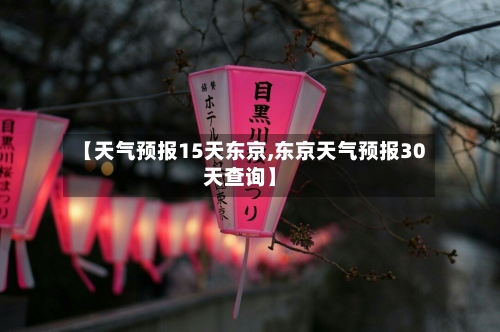 【天气预报15天东京,东京天气预报30天查询】