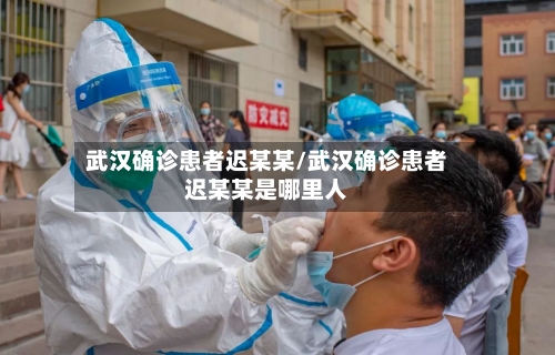武汉确诊患者迟某某/武汉确诊患者迟某某是哪里人