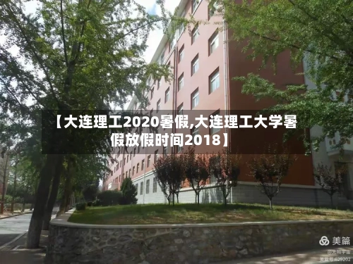 【大连理工2020暑假,大连理工大学暑假放假时间2018】