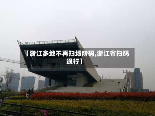 【浙江多地不再扫场所码,浙江省扫码通行】