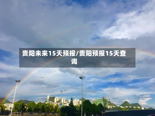 贵阳未来15天预报/贵阳预报15天查询