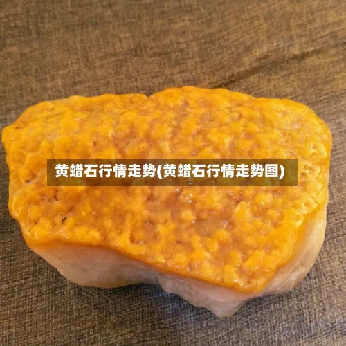黄蜡石行情走势(黄蜡石行情走势图)