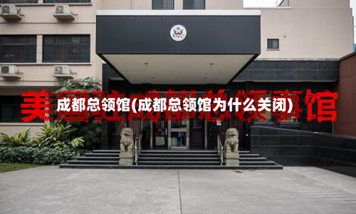 成都总领馆(成都总领馆为什么关闭)
