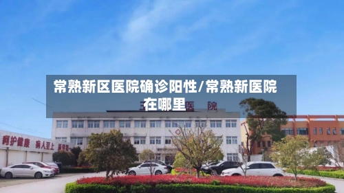 常熟新区医院确诊阳性/常熟新医院在哪里