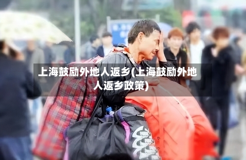 上海鼓励外地人返乡(上海鼓励外地人返乡政策)