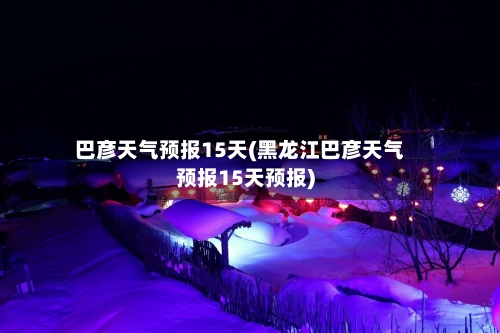 巴彦天气预报15天(黑龙江巴彦天气预报15天预报)