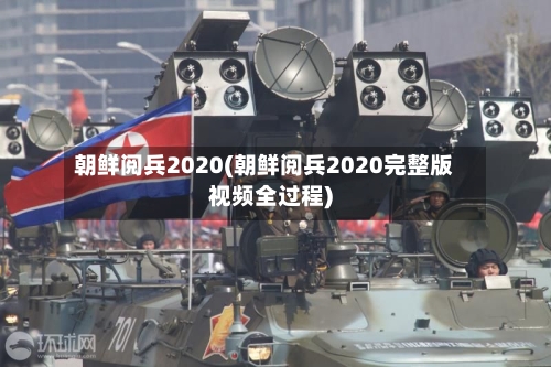 朝鲜阅兵2020(朝鲜阅兵2020完整版视频全过程)