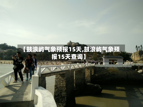 【鼓浪屿气象预报15天,鼓浪屿气象预报15天查询】