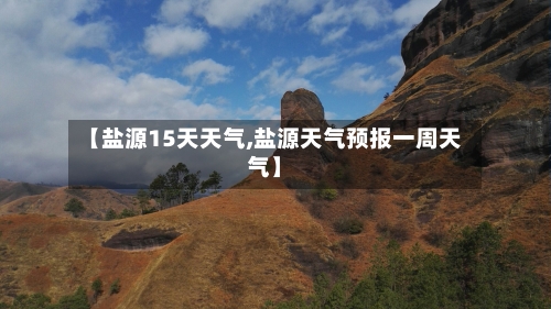 【盐源15天天气,盐源天气预报一周天气】