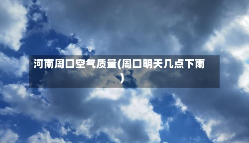 河南周口空气质量(周口明天几点下雨)