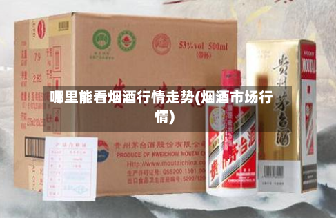 哪里能看烟酒行情走势(烟酒市场行情)