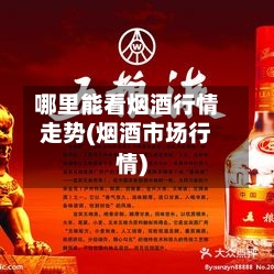 哪里能看烟酒行情走势(烟酒市场行情)