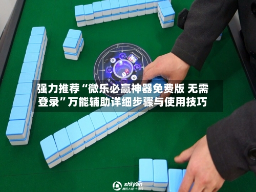 强力推荐“微乐必赢神器免费版 无需登录	”万能辅助详细步骤与使用技巧