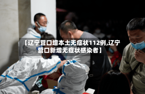 【辽宁营口增本土无症状112例,辽宁营口新增无症状感染者】