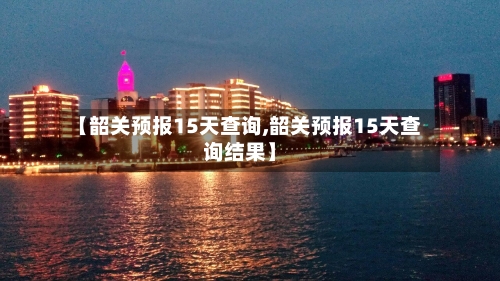 【韶关预报15天查询,韶关预报15天查询结果】