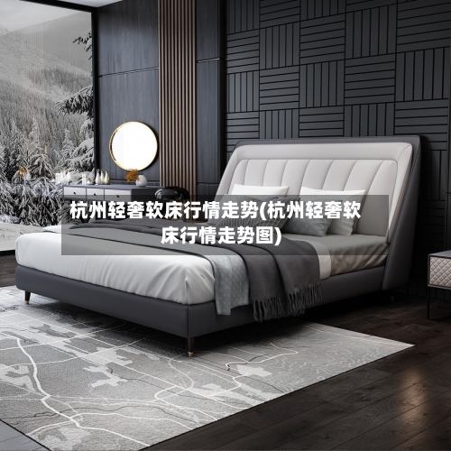 杭州轻奢软床行情走势(杭州轻奢软床行情走势图)