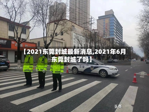 【2021东莞封城最新消息,2021年6月东莞封城了吗】