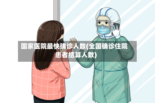 国家医院最快确诊人数(全国确诊住院患者结算人数)