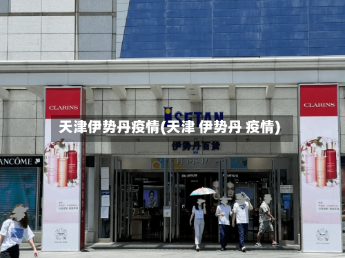 天津伊势丹疫情(天津 伊势丹 疫情)