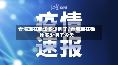 青海现在确诊多少例了/青海现在确诊多少例了今天