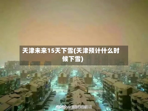 天津未来15天下雪(天津预计什么时候下雪)