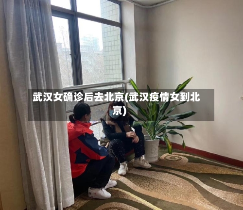 武汉女确诊后去北京(武汉疫情女到北京)