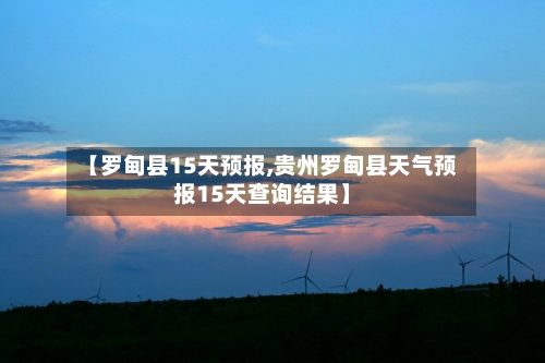 【罗甸县15天预报,贵州罗甸县天气预报15天查询结果】