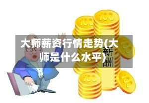 大师薪资行情走势(大师是什么水平)