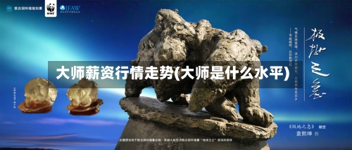 大师薪资行情走势(大师是什么水平)