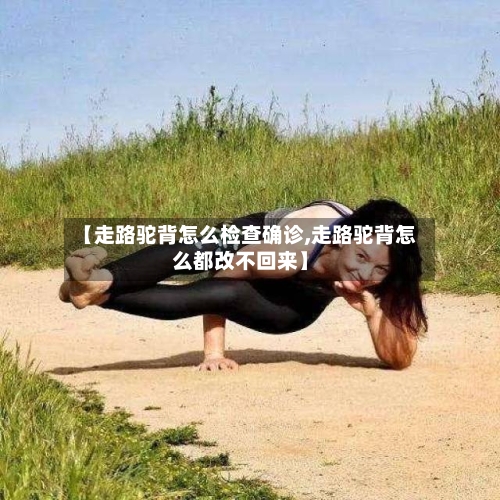 【走路驼背怎么检查确诊,走路驼背怎么都改不回来】