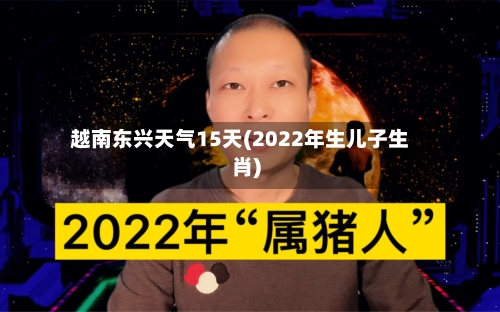 越南东兴天气15天(2022年生儿子生肖)