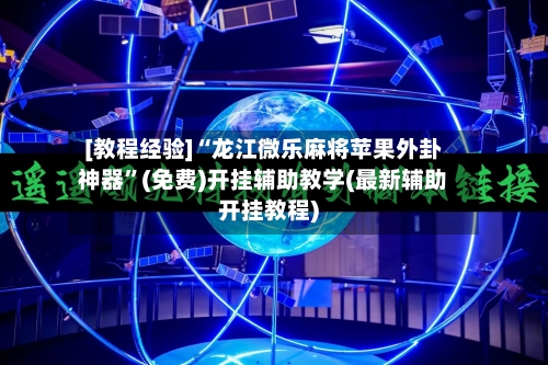 [教程经验]“龙江微乐麻将苹果外卦神器”(免费)开挂辅助教学(最新辅助开挂教程)
