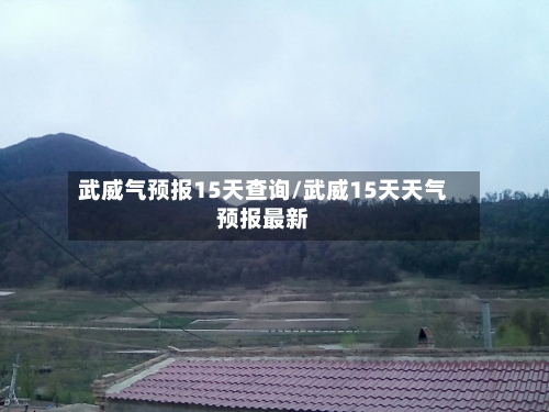 武威气预报15天查询/武威15天天气预报最新