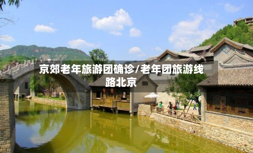 京郊老年旅游团确诊/老年团旅游线路北京