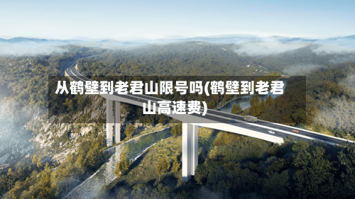 从鹤壁到老君山限号吗(鹤壁到老君山高速费)