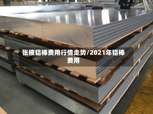 张掖铝棒费用行情走势/2021年铝棒费用